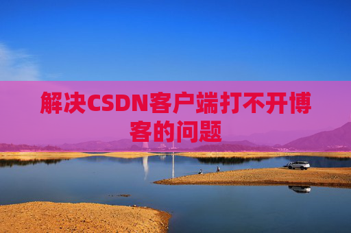 解决CSDN客户端打不开博客的问题 解决CSDN客户端打不开博客的问题